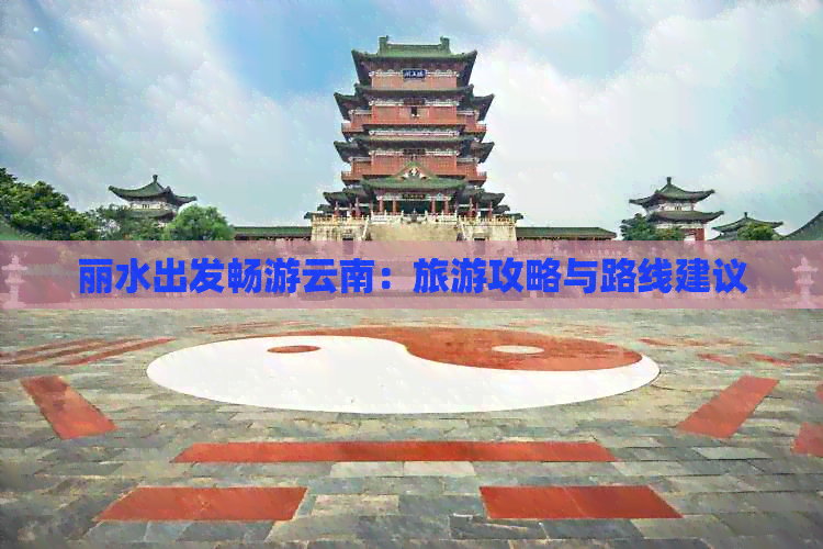 丽水出发畅游云南：旅游攻略与路线建议