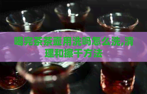 喝完茶茶壶用洗吗怎么洗,清理和擦干方法