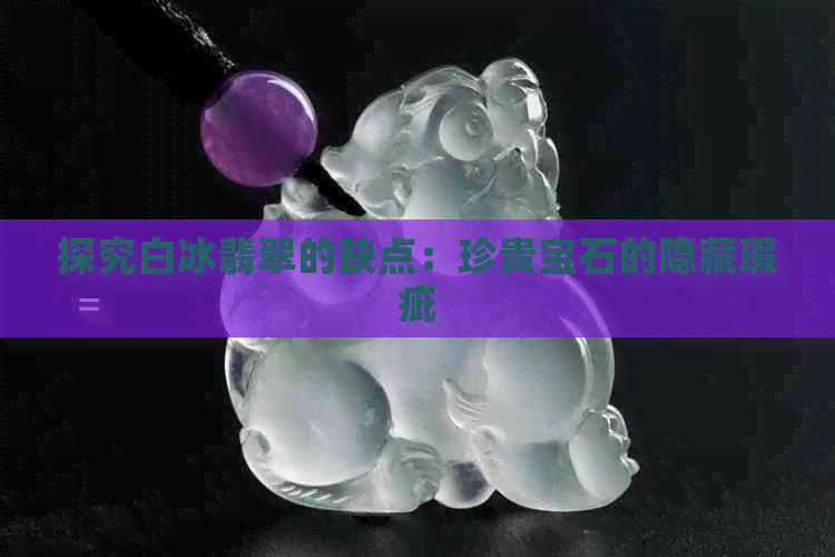 探究白冰翡翠的缺点：珍贵宝石的隐藏瑕疵