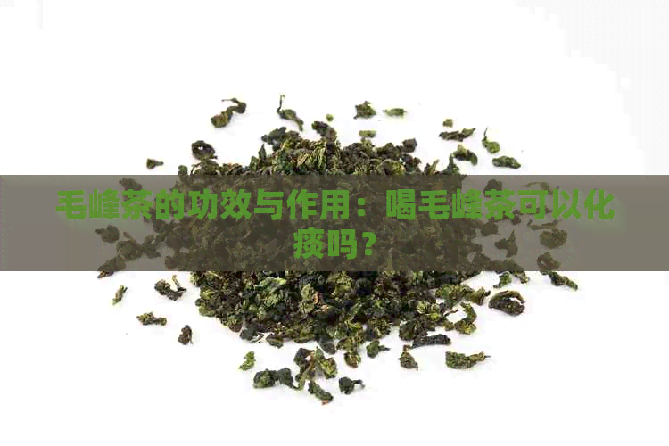 毛峰茶的功效与作用：喝毛峰茶可以化痰吗？