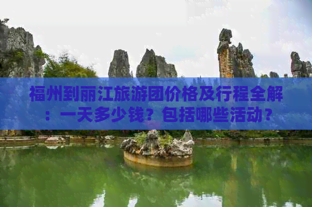 福州到丽江旅游团价格及行程全解：一天多少钱？包括哪些活动？