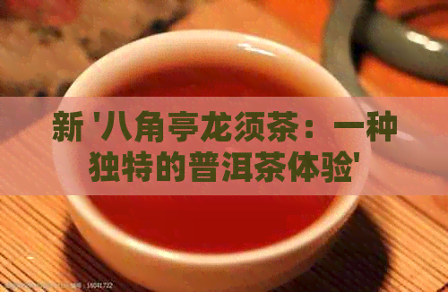 新 '八角亭龙须茶：一种独特的普洱茶体验'