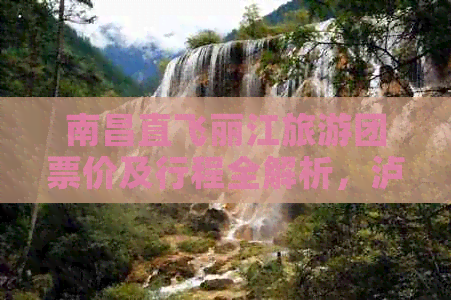 南昌直飞丽江旅游团票价及行程全解析，泸沽湖、大理景点一网打尽