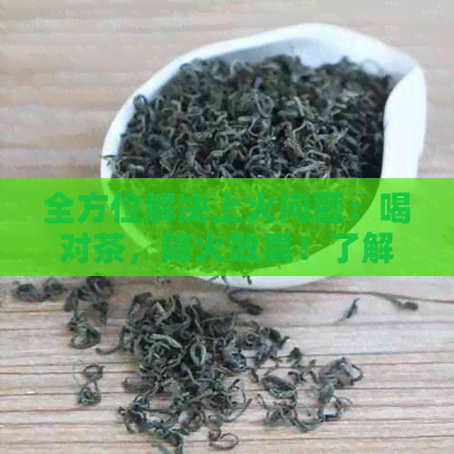 全方位解决上火问题：喝对茶，降火效果！了解各种茶的功效与搭配