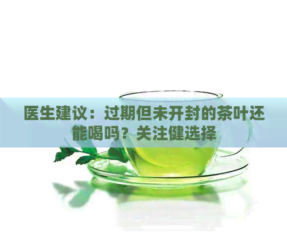 医生建议：过期但未开封的茶叶还能喝吗？关注健选择