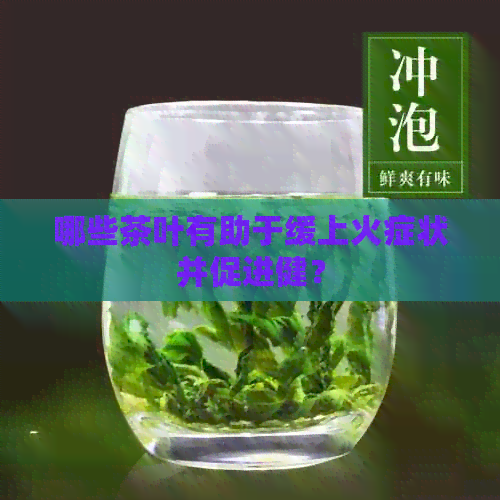 哪些茶叶有助于缓上火症状并促进健？