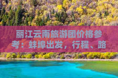 丽江云南旅游团价格参考：蚌埠出发，行程、路线全解析！