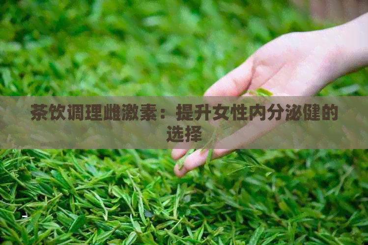 茶饮调理雌激素：提升女性内分泌健的选择