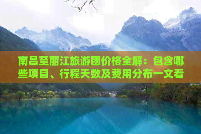 南昌至丽江旅游团价格全解：包含哪些项目、行程天数及费用分布一文看尽！