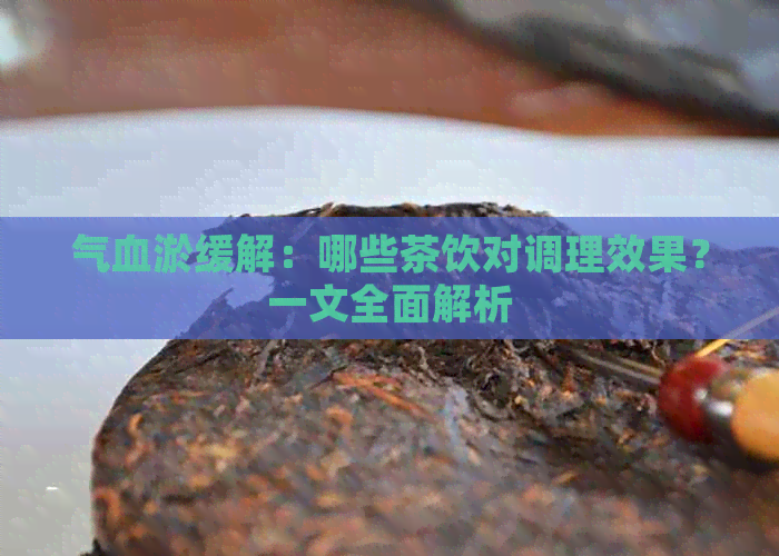 气血淤缓解：哪些茶饮对调理效果？一文全面解析