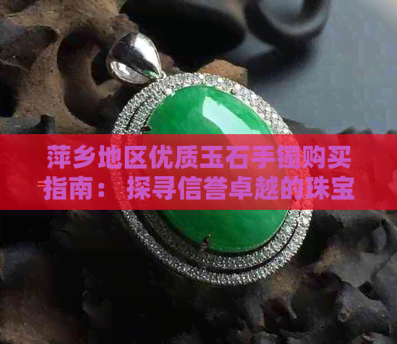 萍乡地区优质玉石手镯购买指南： 探寻信誉卓越的珠宝商