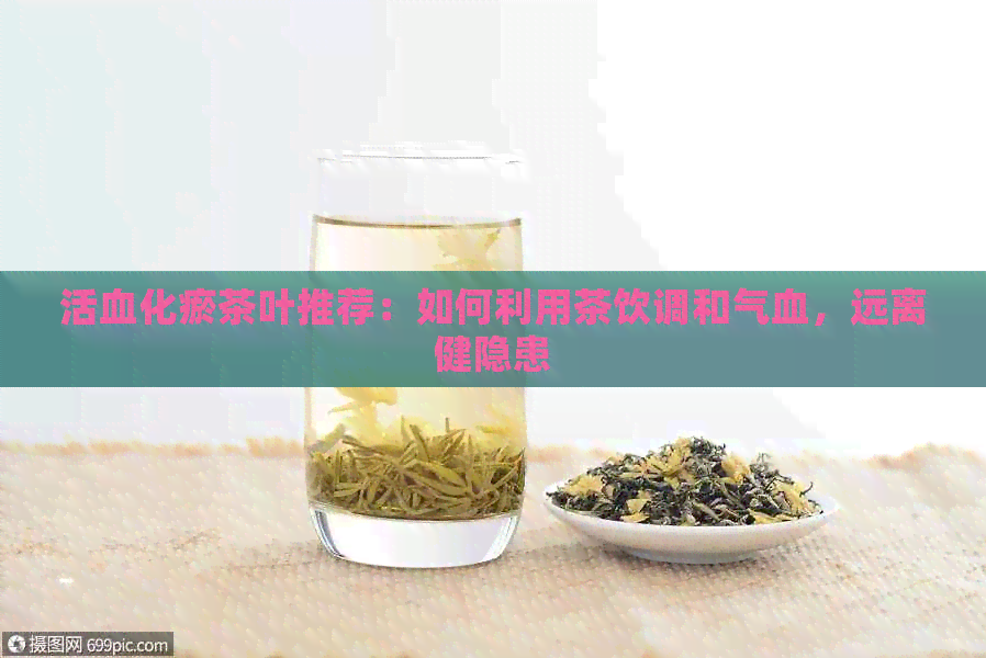 活血化瘀茶叶推荐：如何利用茶饮调和气血，远离健隐患