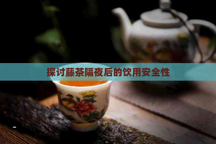 探讨藤茶隔夜后的饮用安全性