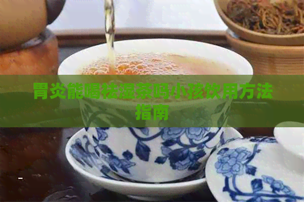 胃炎能喝祛湿茶吗小孩饮用方法指南