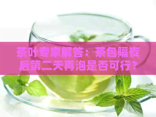 茶叶专家解答：茶包隔夜后第二天再泡是否可行？两天内的茶叶品质变化解析