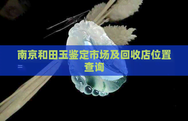 南京和田玉鉴定市场及回收店位置查询