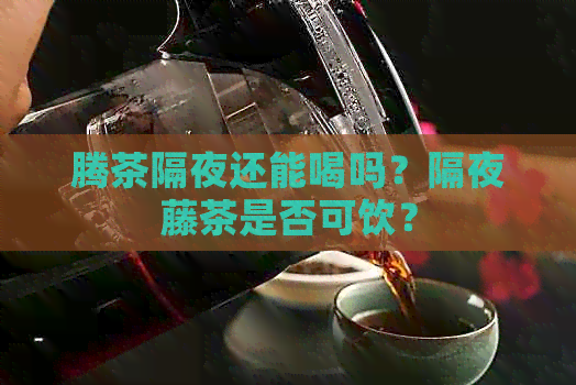 腾茶隔夜还能喝吗？隔夜藤茶是否可饮？