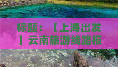 标题：【上海出发】云南旅游线路报价表：多少钱游云南？旅游团线路价格大全