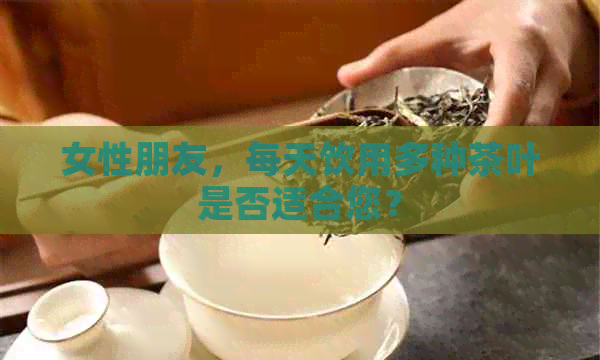 女性朋友，每天饮用多种茶叶是否适合您？