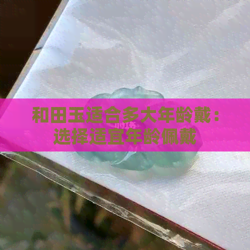 和田玉适合多大年龄戴：选择适宜年龄佩戴