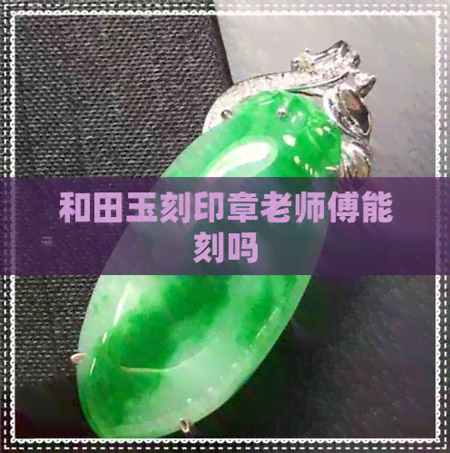 和田玉刻印章老师傅能刻吗