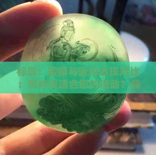 标题：蜜蜡与蓝珀念珠对比：哪种更适合您的活动？翡翠还是琥珀？