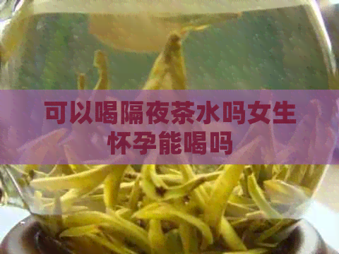 可以喝隔夜茶水吗女生怀孕能喝吗