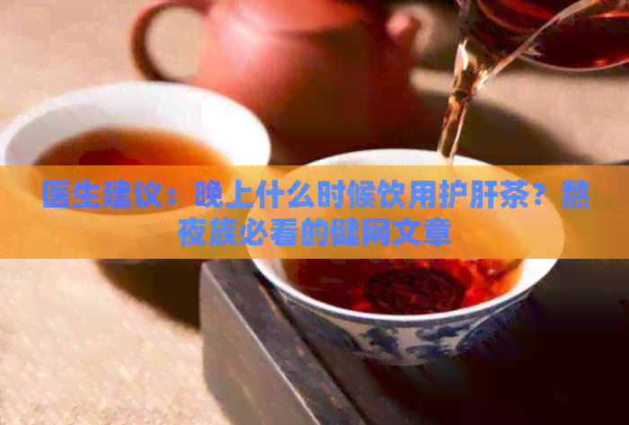 医生建议：晚上什么时候饮用护肝茶？熬夜族必看的健网文章