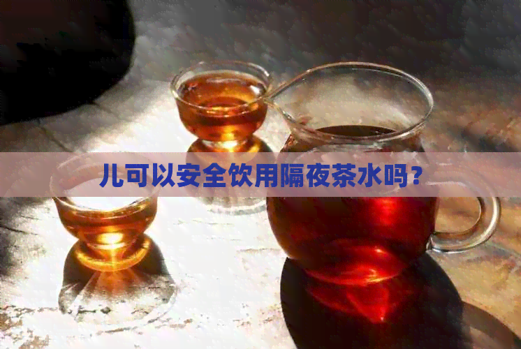 儿可以安全饮用隔夜茶水吗？