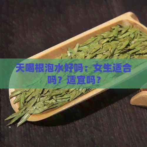 天喝根泡水好吗：女生适合吗？适宜吗？