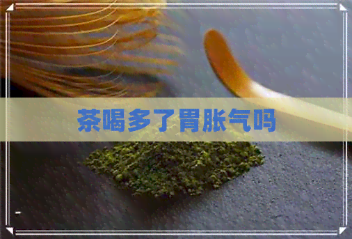 茶喝多了胃胀气吗