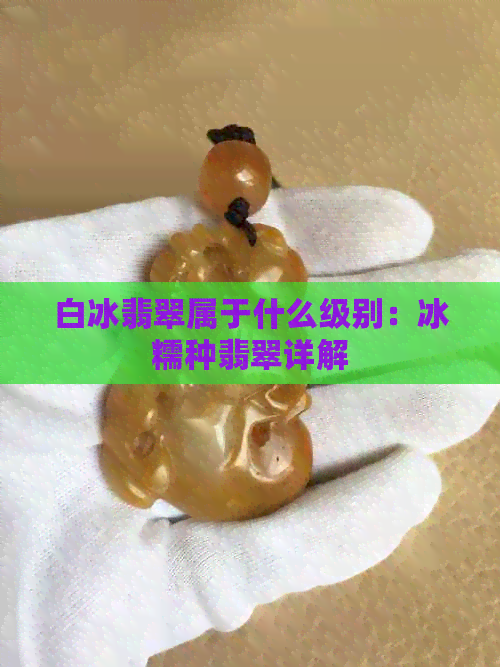 白冰翡翠属于什么级别：冰糯种翡翠详解