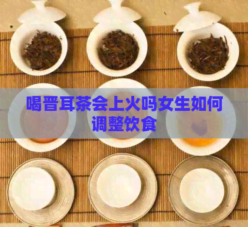 喝晋耳茶会上火吗女生如何调整饮食