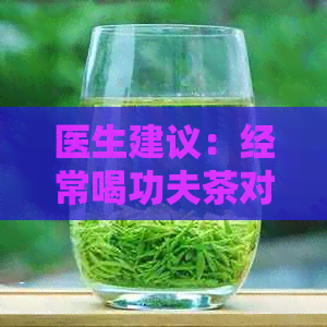 医生建议：经常喝功夫茶对身体好吗？揭示功夫茶的健好处与注意事项