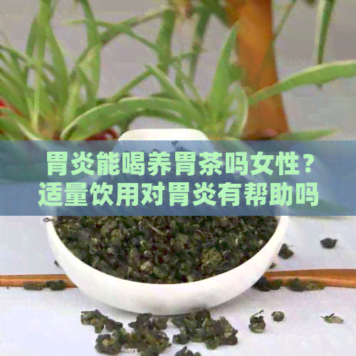 胃炎能喝养胃茶吗女性？适量饮用对胃炎有帮助吗？