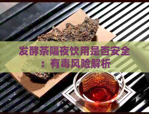 发酵茶隔夜饮用是否安全：有风险解析