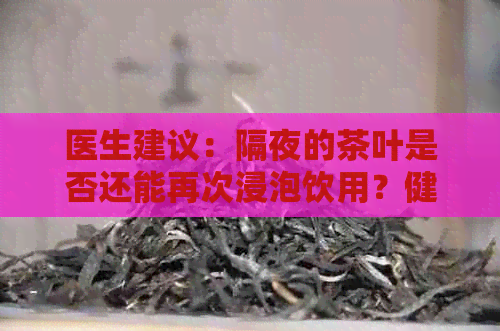 医生建议：隔夜的茶叶是否还能再次浸泡饮用？健风险评估