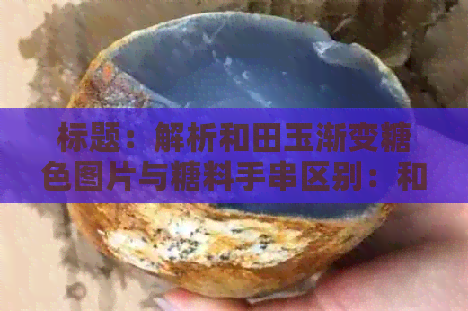 标题：解析和田玉渐变糖色图片与糖料手串区别：和田玉与糖玉的对比分析