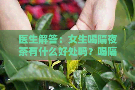 医生解答：女生喝隔夜茶有什么好处吗？喝隔夜茶需要注意什么？