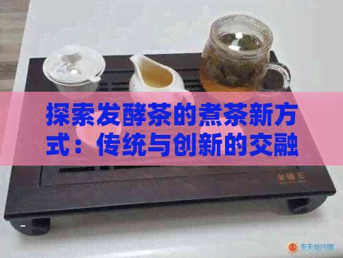 探索发酵茶的煮茶新方式：传统与创新的交融