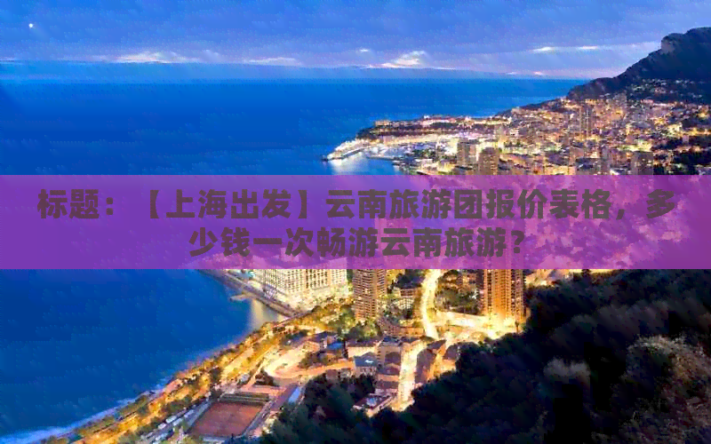 标题：【上海出发】云南旅游团报价表格，多少钱一次畅游云南旅游？