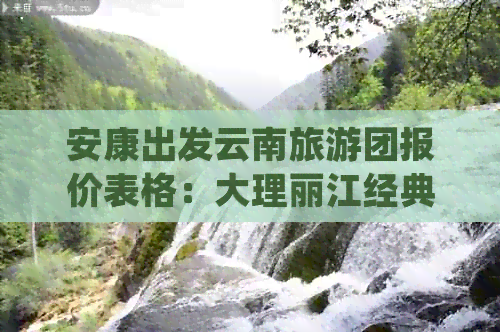 安康出发云南旅游团报价表格：大理丽江经典路线多少钱？超详细攻略为您解答