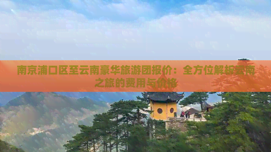 南京浦口区至云南豪华旅游团报价：全方位解析云南之旅的费用与价格