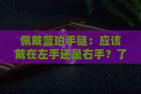 佩戴蓝珀手链：应该戴在左手还是右手？了解手串的左右禁忌与选择