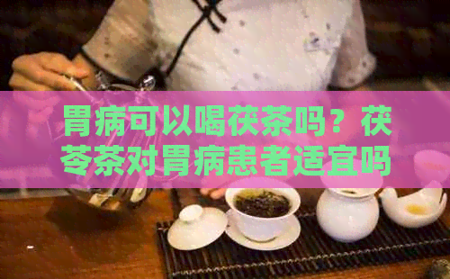 胃病可以喝茯茶吗？茯苓茶对胃病患者适宜吗？