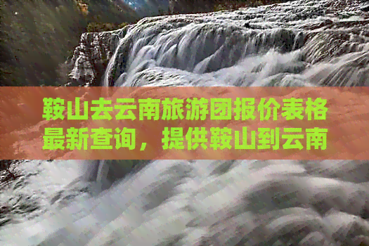 鞍山去云南旅游团报价表格最新查询，提供鞍山到云南旅游团跟团报价