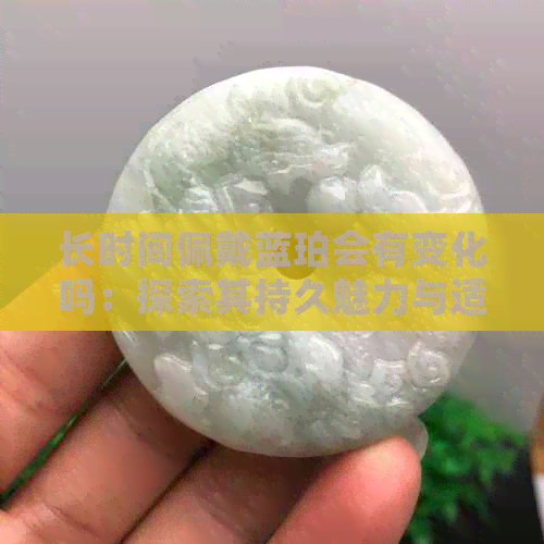 长时间佩戴蓝珀会有变化吗：探索其持久魅力与适应性