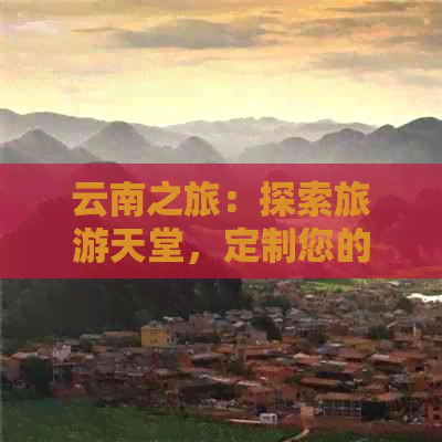 云南之旅：探索旅游天堂，定制您的专属旅行攻略和报价表！