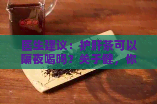 医生建议：护肝茶可以隔夜喝吗？关于健，你可能不知道的事实