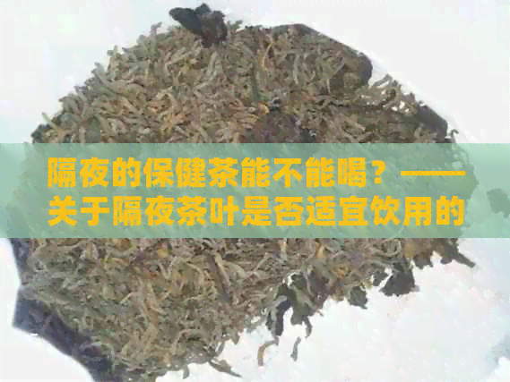 隔夜的保健茶能不能喝？——关于隔夜茶叶是否适宜饮用的问题探讨